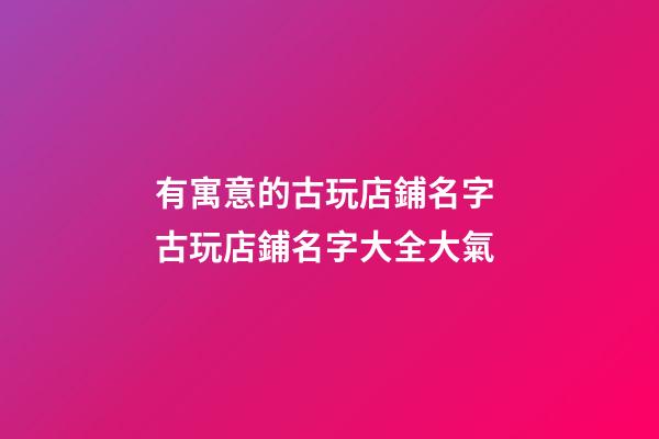 有寓意的古玩店鋪名字 古玩店鋪名字大全大氣-第1張-店鋪起名-玄機派